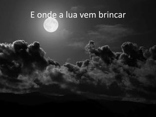 E onde a lua vem brincar

 