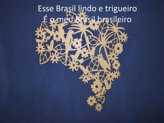 Esse Brasil lindo e trigueiro
É o meu Brasil brasileiro

 