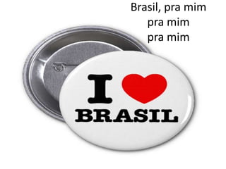 Brasil, pra mim
pra mim
pra mim

 