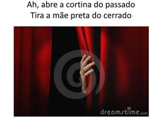 Ah, abre a cortina do passado
Tira a mãe preta do cerrado

 