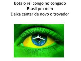 Bota o rei congo no congado
Brasil pra mim
Deixa cantar de novo o trovador

 