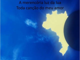 A merencória luz da lua
Toda canção do meu amor

 