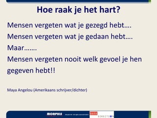 Hoe raak je het hart?
Mensen vergeten wat je gezegd hebt….
Mensen vergeten wat je gedaan hebt….
Maar…….
Mensen vergeten nooit welk gevoel je hen
gegeven hebt!!

Maya Angelou (Amerikaans schrijver/dichter)
 