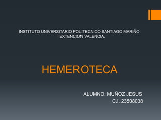 HEMEROTECA
ALUMNO: MUÑOZ JESUS
C.I. 23508038
INSTITUTO UNIVERSITARIO POLITECNICO SANTIAGO MARIÑO
EXTENCION VALENCIA.
 