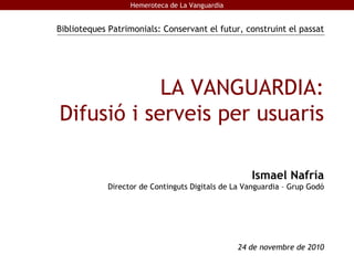 LA VANGUARDIA: Difusió i serveis per usuaris Ismael Nafría Director de Continguts Digitals de La Vanguardia – Grup Godó 24 de novembre de 2010 Biblioteques Patrimonials: Conservant el futur, construint el passat 