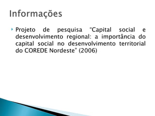    Projeto de pesquisa “Capital social e
    desenvolvimento regional: a importância do
    capital social no desenvolvimento territorial
    do COREDE Nordeste” (2006)
 