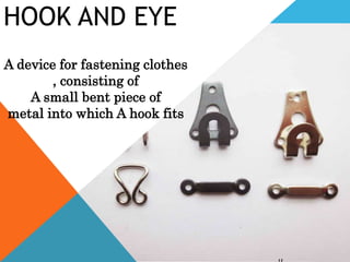 HOOK AND EYE
A device for fastening clothes
, consisting of
A small bent piece of
metal into which A hook fits