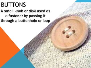 BUTTONS
A small knob or disk used as
a fastener by passing it
through a buttonhole or loop