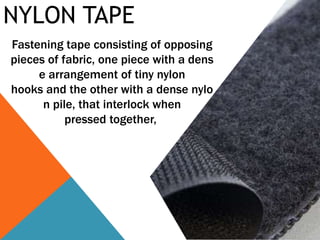 NYLON TAPE
Fastening tape consisting of opposing
pieces of fabric, one piece with a dens
e arrangement of tiny nylon
hooks and the other with a dense nylo
n pile, that interlock when
pressed together,