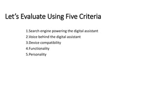 Let’s Evaluate Using Five Criteria
1.Search engine powering the digital assistant
2.Voice behind the digital assistant
3.Device compatibility
4.Functionality
5.Personality
 