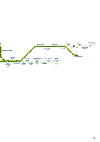 9
Lloyd
Park
Gravel
Hill
Coombe
Lane
Fieldway
King Henry’s
Drive
Harrington
Road
Avenue
RoadAddiscombe Woodside
Blackhorse
Lane
Beckenham
RoadArena
East
Croydon
Sandilands
Lebanon
Road
Wellesley Road
Addington
Village
New
Addington
Beckenham
Junction
Elmers End
Birkbeck
Tramlink busTramlink bus
Version A · 07.2012
 