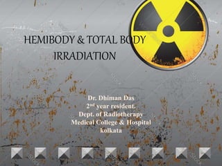 HEMIBODY & TOTAL BODY
IRRADIATION
Dr. Dhiman Das
2nd year resident.
Dept. of Radiotherapy
Medical College & Hospital
kolkata
 