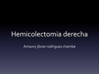Hemicolectomia derecha
Amaury jibran rodriguez chambe
 