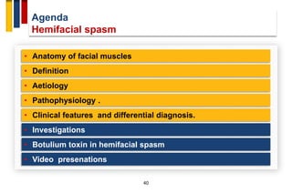 Agenda
Hemifacial spasm
40
• Anatomy of facial muscles
• Definition
• Aetiology
• Pathophysiology .
• Investigations
• Clinical features and differential diagnosis.
• Botulium toxin in hemifacial spasm
• Video presenations
 