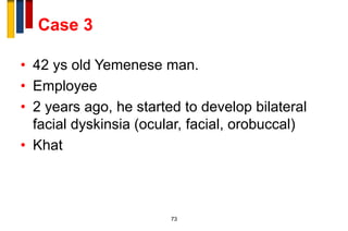 Case 3
• 42 ys old Yemenese man.
• Employee
• 2 years ago, he started to develop bilateral
facial dyskinsia (ocular, facial, orobuccal)
• Khat
73
 
