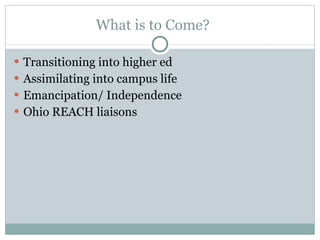What is to Come? Transitioning into higher ed Assimilating into campus life Emancipation/ Independence Ohio REACH liaisons  