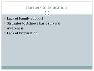 Barriers to Education  Lack of Family Support Struggles to Achieve basic survival Awareness  Lack of Preparation 