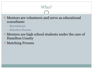 Who? Mentors are volunteers and serve as educational consultants Recruitment Selection Process Mentees are high school students under the care of Hamilton County Matching Process 