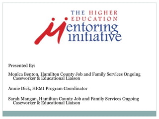 Presented By:  Monica Benton, Hamilton County Job and Family Services Ongoing Caseworker & Educational Liaison Annie Dick, HEMI Program Coordinator Sarah Mangan, Hamilton County Job and Family Services Ongoing Caseworker & Educational Liaison  