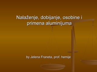 Nalaženje, dobijanje, osobine i
    primena aluminijuma




    by Jelena Franeta, prof. hemije
 
