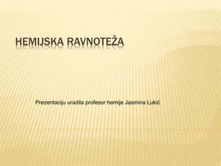 HEMIJSKA RAVNOTEŽA
Prezentaciju uradila profesor hemije Jasmina Lukić
 