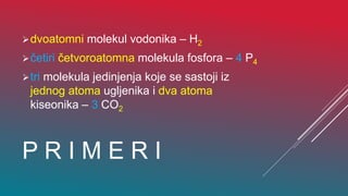 P R I M E R I
dvoatomni molekul vodonika – H2
četiri četvoroatomna molekula fosfora – 4 P4
tri molekula jedinjenja koje se sastoji iz
jednog atoma ugljenika i dva atoma
kiseonika – 3 CO2
 