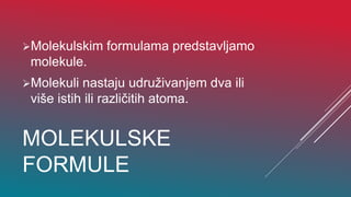 MOLEKULSKE
FORMULE
Molekulskim formulama predstavljamo
molekule.
Molekuli nastaju udruživanjem dva ili
više istih ili različitih atoma.
 