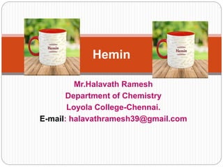 Mr.Halavath Ramesh
Department of Chemistry
Loyola College-Chennai.
E-mail: halavathramesh39@gmail.com
Hemin
 