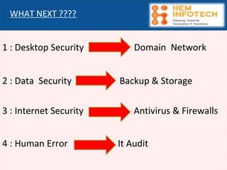 1 : Desktop Security Domain Network
2 : Data Security Backup & Storage
3 : Internet Security Antivirus & Firewalls
4 : Human Error It Audit
WHAT NEXT ????
 