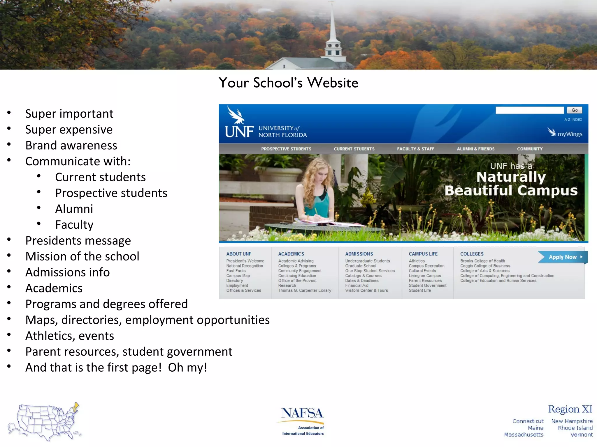 Your School’s Website
•
•
•
•

•
•
•
•
•
•
•
•
•

Super important
Super expensive
Brand awareness
Communicate with:
• Current students
• Prospective students
• Alumni
• Faculty
Presidents message
Mission of the school
Admissions info
Academics
Programs and degrees offered
Maps, directories, employment opportunities
Athletics, events
Parent resources, student government
And that is the first page! Oh my!

 