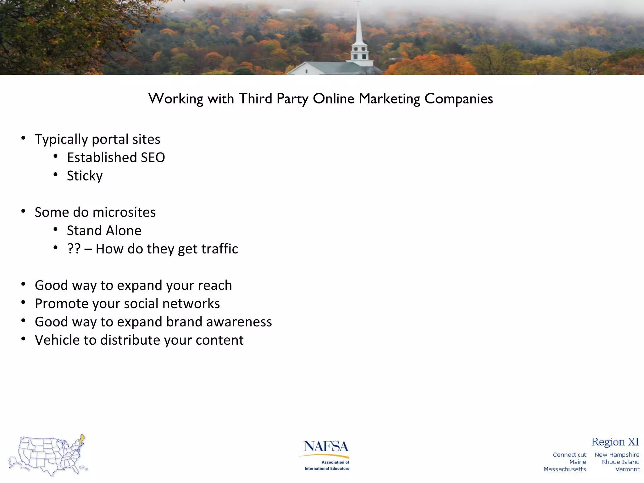 Working with Third Party Online Marketing Companies
• Typically portal sites
• Established SEO
• Sticky
• Some do microsites
• Stand Alone
• ?? – How do they get traffic
•
•
•
•

Good way to expand your reach
Promote your social networks
Good way to expand brand awareness
Vehicle to distribute your content

 