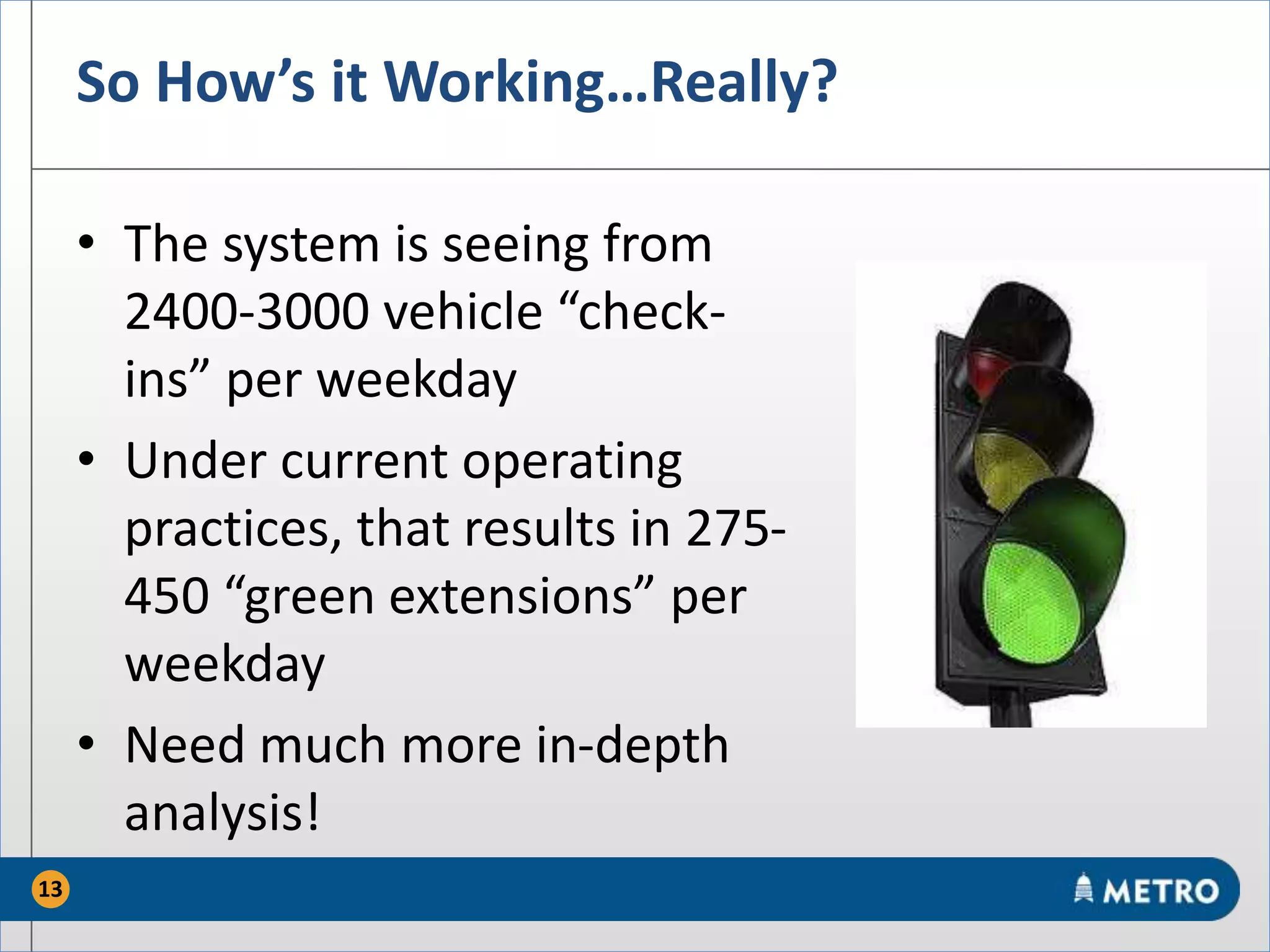 So How’s it Working…Really?
• The system is seeing from
2400-3000 vehicle “check-
ins” per weekday
• Under current operating
practices, that results in 275-
450 “green extensions” per
weekday
• Need much more in-depth
analysis!
13
 