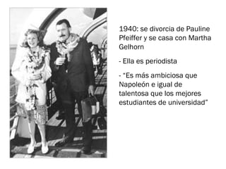 1940: se divorcia de Pauline
Pfeiffer y se casa con Martha
Gelhorn
- Ella es periodista
- “Es más ambiciosa que
Napoleón e igual de
talentosa que los mejores
estudiantes de universidad”
 