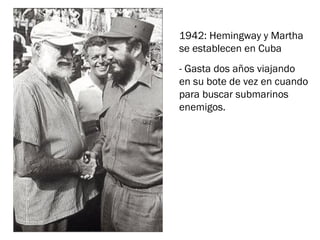 1942: Hemingway y Martha
se establecen en Cuba
- Gasta dos años viajando
en su bote de vez en cuando
para buscar submarinos
enemigos.
 