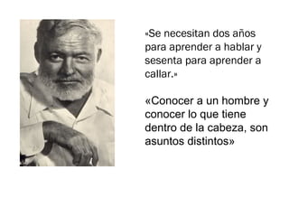 «Se necesitan dos años
para aprender a hablar y
sesenta para aprender a
callar.»
«Conocer a un hombre y
conocer lo que tiene
dentro de la cabeza, son
asuntos distintos»
 