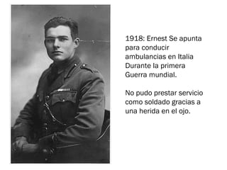 1918: Ernest Se apunta
para conducir
ambulancias en Italia
Durante la primera
Guerra mundial.
No pudo prestar servicio
como soldado gracias a
una herida en el ojo.
 