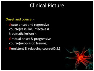 Clinical Picture 
Onset and course :- 
- Acute onset and regressive 
course(vascular, infective & 
traumatic lesions). 
- Gradual onset & progressive 
course(neoplastic lesions). 
- Remittent & relapsing course(D.S.) 
 