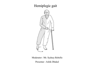 Hemiplegic gait
Moderator : Mr. Sydney Rebello
Presentar : Ashik Dhakal
 