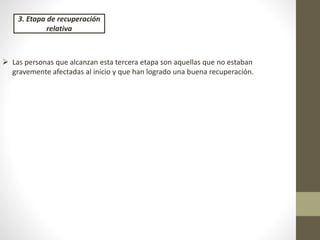 3. Etapa de recuperación
relativa
 Las personas que alcanzan esta tercera etapa son aquellas que no estaban
gravemente afectadas al inicio y que han logrado una buena recuperación.
 