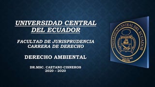 UNIVERSIDAD CENTRAL
DEL ECUADOR
FACULTAD DE JURISPRUDENCIA
CARRERA DE DERECHO
DERECHO AMBIENTAL
DR.MSC. CAETANO CISNEROS
2020 – 2020
 