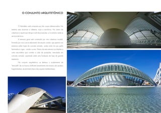 O CONJUNTO ARQUITETÔNICO



         O Hemisfèric está composto por três corpos diferenciados. No
extremo este situam-se a cafeteria, lojas e escritórios. No centro da
cobertura a cúpula que abriga a sala de projeções, e no extremo oeste os
serviços técnicos.
         A estrutura geral está constituída por uma cobertura ovoidal,
formada por cinco arcos rebaixados de secção caixão, que apóiam nos
extremos sobre tripés de concreto armado, unidos entre sim por perfis
laminados e vigas - caixão curvas. Dentro de esta estrutura se dispões a
outra secundária que constitui a sala de projeções, executada em
concreto armado, assentada sobre uma fundação de lajes de grande
espessura.
         No conjunto arquitetônico se destaca o acabamento de
"trencadís" de cor branco brilhante (revestimento de mosaico de azulejos
fragmentados), recobrimento típico das cúpulas mediterrâneas.
 