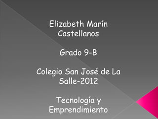 Elizabeth Marín
      Castellanos

      Grado 9-B

Colegio San José de La
      Salle-2012

    Tecnología y
   Emprendimiento
 