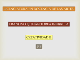 LICENCIATURA EN DOCENCIA DE LAS ARTES
FRANCISCO JULIÁN TOREA INURRETA
CREATIVIDAD II
2°B
 