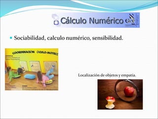  Sociabilidad, calculo numérico, sensibilidad.
Localización de objetos y empatía.