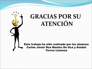 GRACIAS POR SU
ATENCIÓN
Este trabajo ha sido realizado por los alumnos
Carlos Javier Roa Montes De Oca y Anabel
Torres Llamoza