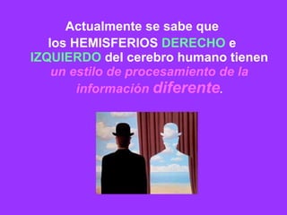 Actualmente se sabe que  los HEMISFERIOS  DERECHO  e  IZQUIERDO  del cerebro humano tienen  un estilo de procesamiento de la información   diferente . 