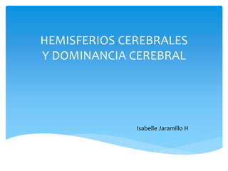 HEMISFERIOS CEREBRALES
Y DOMINANCIA CEREBRAL
Isabelle Jaramillo H
 