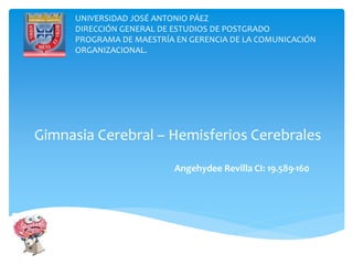 Gimnasia Cerebral – Hemisferios Cerebrales
Angehydee Revilla CI: 19.589-160
UNIVERSIDAD JOSÉ ANTONIO PÁEZ
DIRECCIÓN GENERAL DE ESTUDIOS DE POSTGRADO
PROGRAMA DE MAESTRÍA EN GERENCIA DE LA COMUNICACIÓN
ORGANIZACIONAL.
 