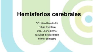Hemisferios cerebrales
*Cristian Hernández
Felipe Quintero
Doc. Liliana Bernal
Facultad de psicología
Primer semestre
 
