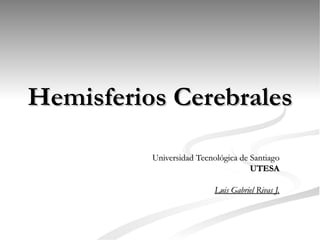 Hemisferios Cerebrales

          Universidad Tecnológica de Santiago
                                     UTESA

                           Luis Gabriel Rivas J.
 